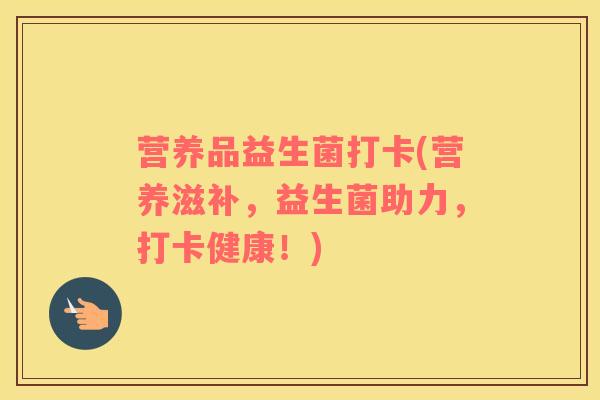 营养品益生菌打卡(营养滋补，益生菌助力，打卡健康！)