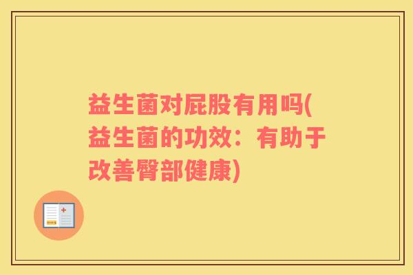 益生菌对屁股有用吗(益生菌的功效:有助于改善臀部健康) 益生菌对屁股有用吗(益生菌的功效:有助于改善臀部健康)