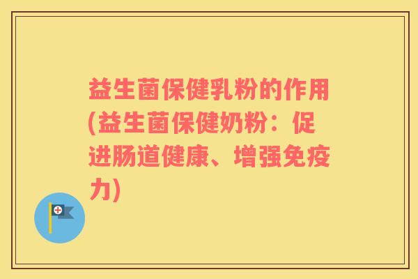 益生菌保健乳粉的作用(益生菌保健奶粉：促进肠道健康、增强免疫力)