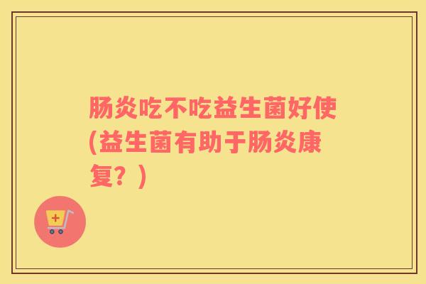 吃不吃益生菌好使(益生菌有助于康复?) 吃不吃益生菌好使(益生菌有助于康复?)