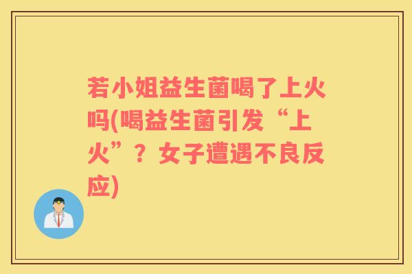 若小姐益生菌喝了上火吗(喝益生菌引发“上火”？女子遭遇不良反应)