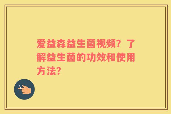爱益森益生菌视频？了解益生菌的功效和使用方法？