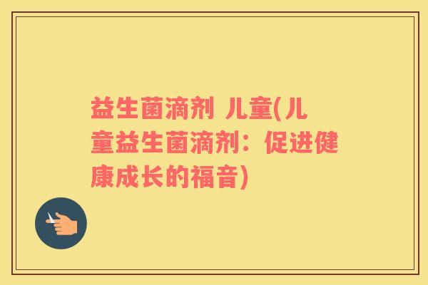 益生菌滴剂 儿童(儿童益生菌滴剂：促进健康成长的福音)