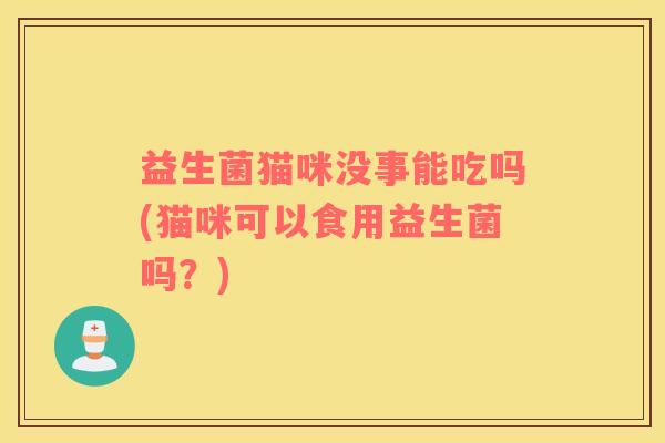 益生菌猫咪没事能吃吗(猫咪可以食用益生菌吗？)