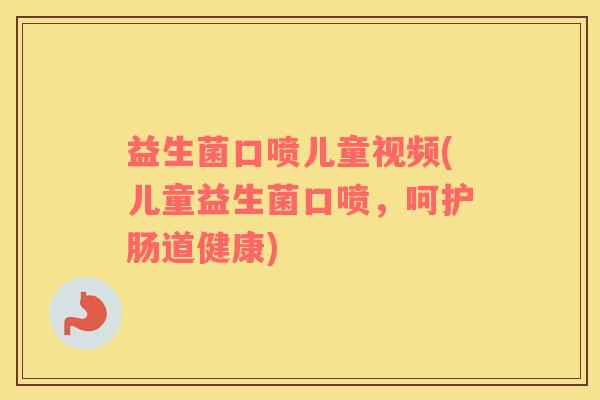 益生菌口喷儿童视频(儿童益生菌口喷，呵护肠道健康)