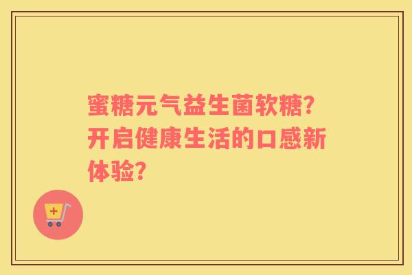 蜜糖元气益生菌软糖?开启健康生活的口感新体验? 蜜糖元气益生菌软糖?开启健康生活的口感新体验?