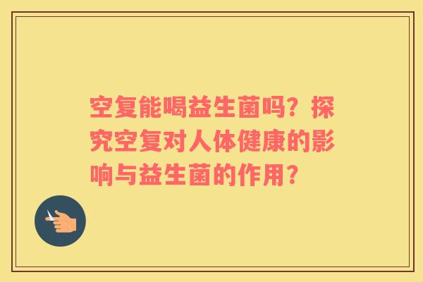 空复能喝益生菌吗？探究空复对人体健康的影响与益生菌的作用？