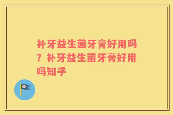 补牙益生菌牙膏好用吗？补牙益生菌牙膏好用吗知乎