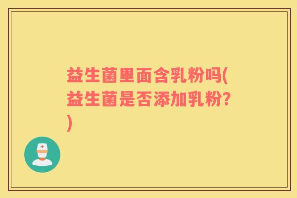 益生菌里面含乳粉吗(益生菌是否添加乳粉？)