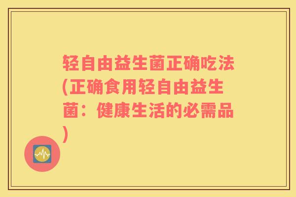 轻自由益生菌正确吃法(正确食用轻自由益生菌：健康生活的必需品)