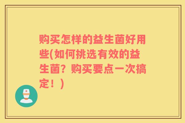 购买怎样的益生菌好用些(如何挑选有效的益生菌？购买要点一次搞定！)