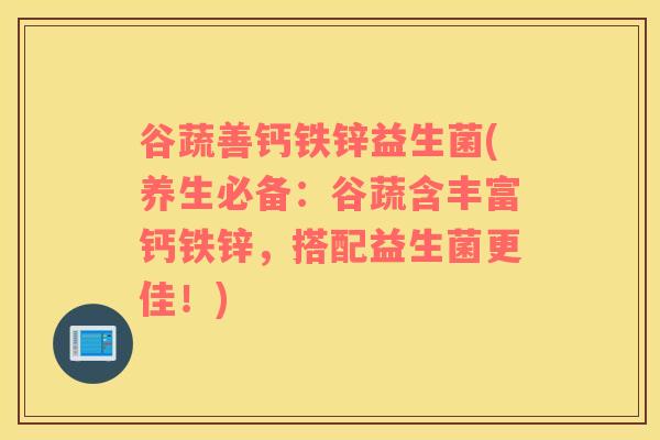 谷蔬善钙铁锌益生菌(养生必备：谷蔬含丰富钙铁锌，搭配益生菌更佳！)