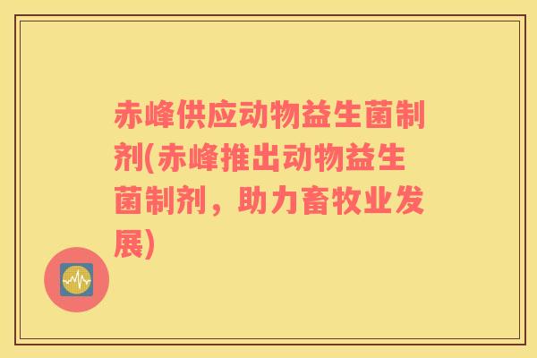 赤峰供应动物益生菌制剂(赤峰推出动物益生菌制剂，助力畜牧业发展)