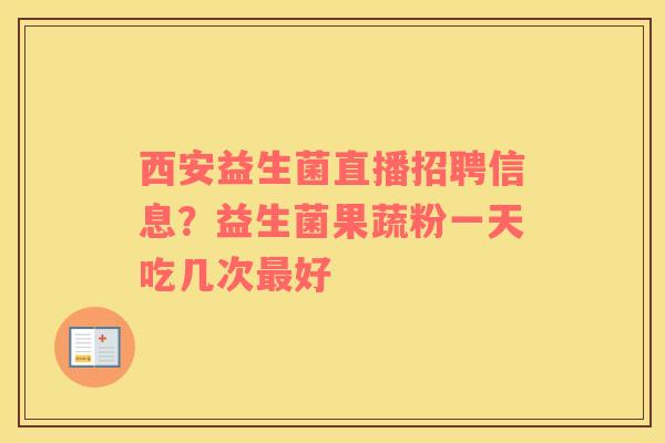 西安益生菌直播招聘信息？益生菌果蔬粉一天吃几次最好