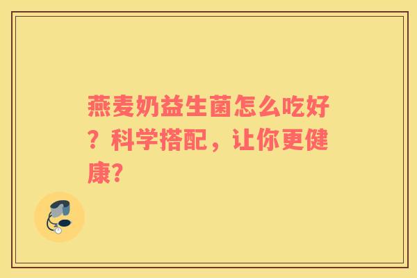 燕麦奶益生菌怎么吃好？科学搭配，让你更健康？