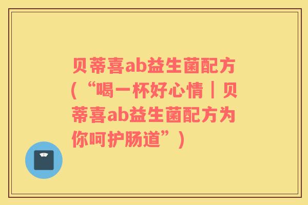 贝蒂喜ab益生菌配方(“喝一杯好心情｜贝蒂喜ab益生菌配方为你呵护肠道”)