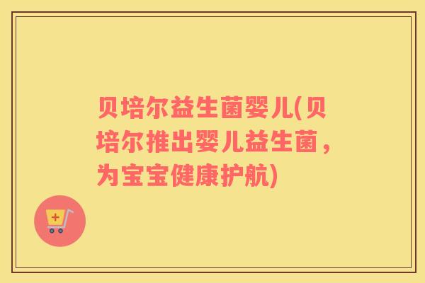 贝培尔益生菌婴儿(贝培尔推出婴儿益生菌，为宝宝健康护航)