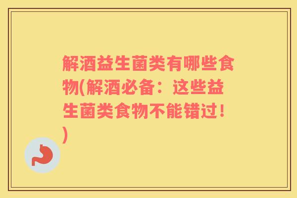 解酒益生菌类有哪些食物(解酒必备：这些益生菌类食物不能错过！)