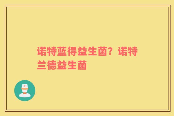 诺特蓝得益生菌?诺特兰德益生菌 诺特蓝得益生菌?诺特兰德益生菌