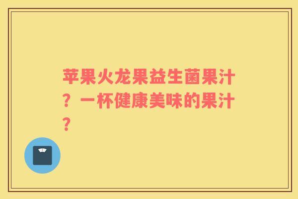 苹果火龙果益生菌果汁?一杯健康美味的果汁? 苹果火龙果益生菌果汁?一杯健康美味的果汁?