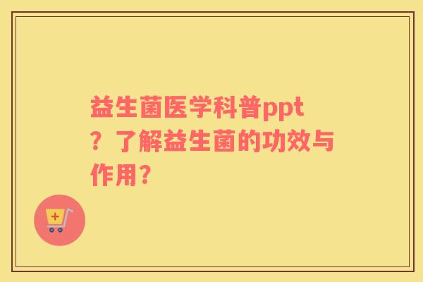 益生菌医学科普ppt？了解益生菌的功效与作用？