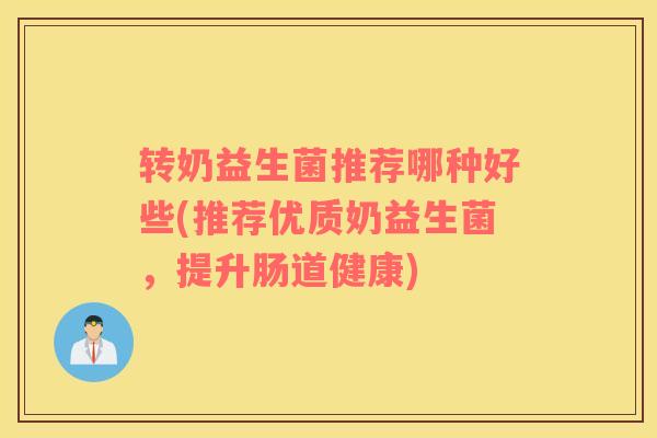 转奶益生菌推荐哪种好些(推荐优质奶益生菌，提升肠道健康)