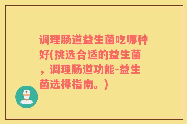 调理肠道益生菌吃哪种好(挑选合适的益生菌，调理肠道功能-益生菌选择指南。)