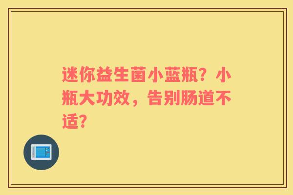 迷你益生菌小蓝瓶？小瓶大功效，告别肠道不适？