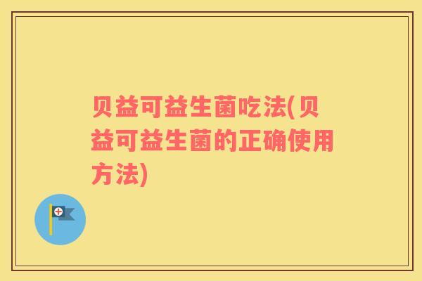 贝益可益生菌吃法(贝益可益生菌的正确使用方法)