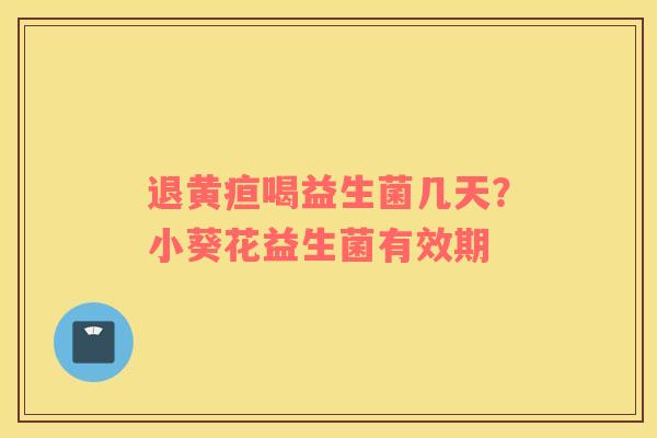 退黄疸喝益生菌几天？小葵花益生菌有效期