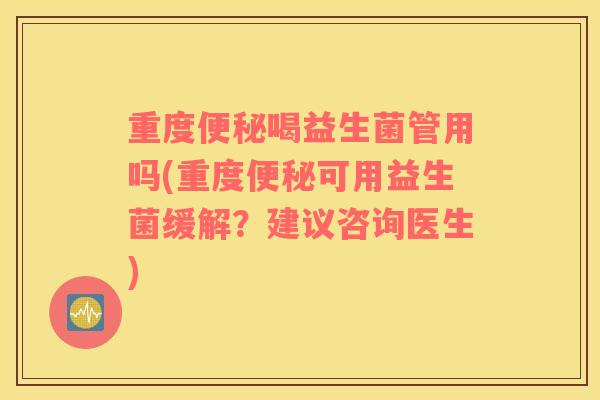 重度便秘喝益生菌管用吗(重度便秘可用益生菌缓解？建议咨询医生)