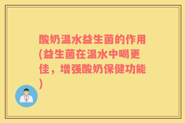 酸奶温水益生菌的作用(益生菌在温水中喝更佳，增强酸奶保健功能)