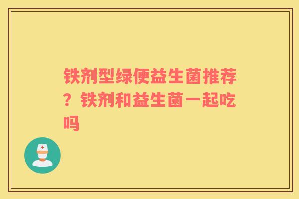 铁剂型绿便益生菌推荐？铁剂和益生菌一起吃吗
