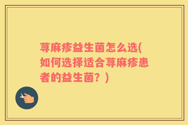 荨麻疹益生菌怎么选(如何选择适合荨麻疹患者的益生菌？)