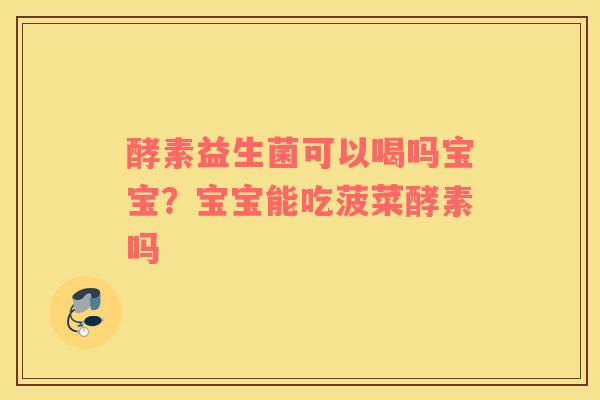 酵素益生菌可以喝吗宝宝？宝宝能吃菠菜酵素吗