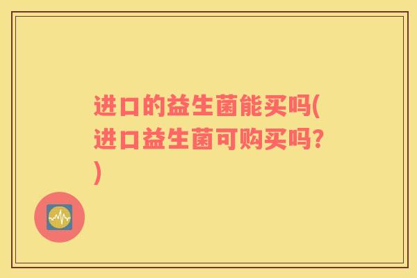 进口的益生菌能买吗(进口益生菌可购买吗?) 进口的益生菌能买吗(进口益生菌可购买吗?)