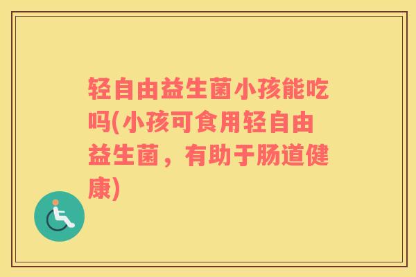 轻自由益生菌小孩能吃吗(小孩可食用轻自由益生菌，有助于肠道健康)