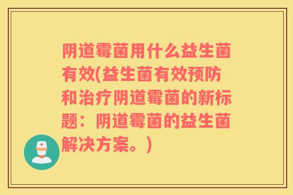 阴道霉菌用什么益生菌有效(益生菌有效预防和治疗阴道霉菌的新标题：阴道霉菌的益生菌解决方案。)