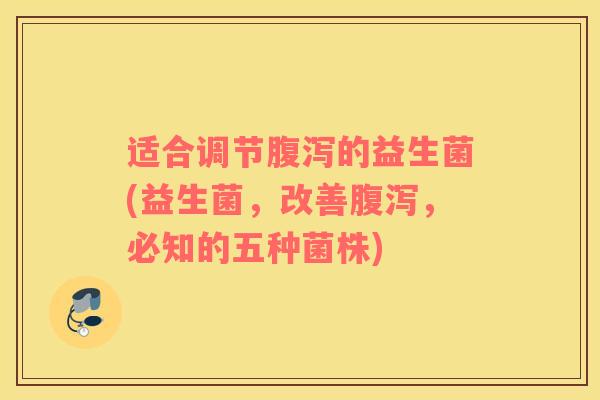 适合调节腹泻的益生菌(益生菌，改善腹泻，必知的五种菌株)