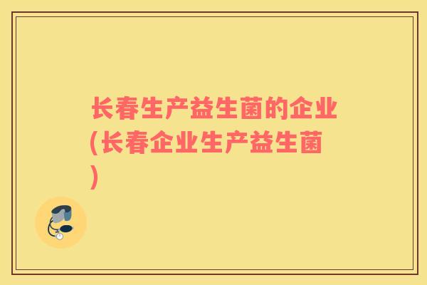 长春生产益生菌的企业(长春企业生产益生菌)