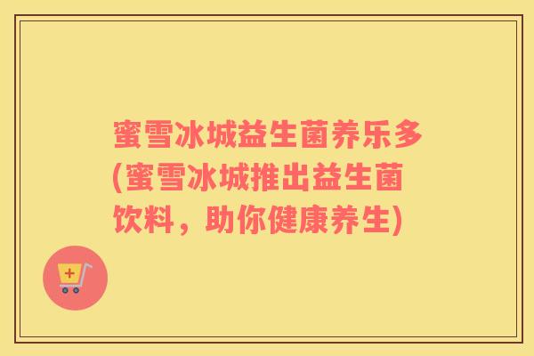 蜜雪冰城益生菌养乐多(蜜雪冰城推出益生菌饮料，助你健康养生)