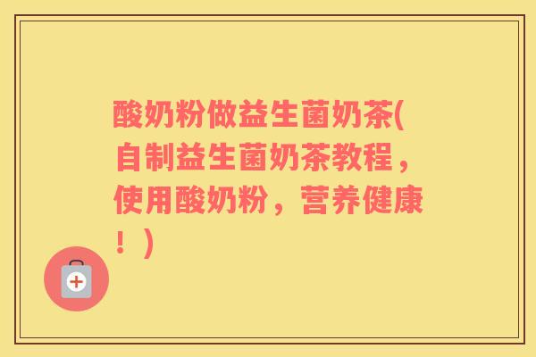 酸奶粉做益生菌奶茶(自制益生菌奶茶教程，使用酸奶粉，营养健康！)
