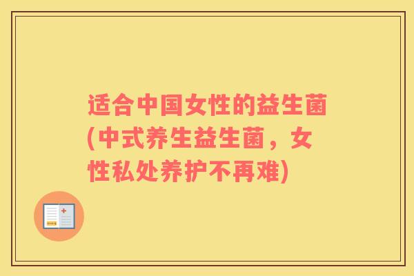 适合中国女性的益生菌(中式养生益生菌，女性私处养护不再难)