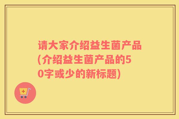 请大家介绍益生菌产品(介绍益生菌产品