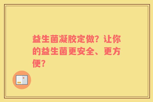 益生菌凝胶定做？让你的益生菌更安全、更方便？