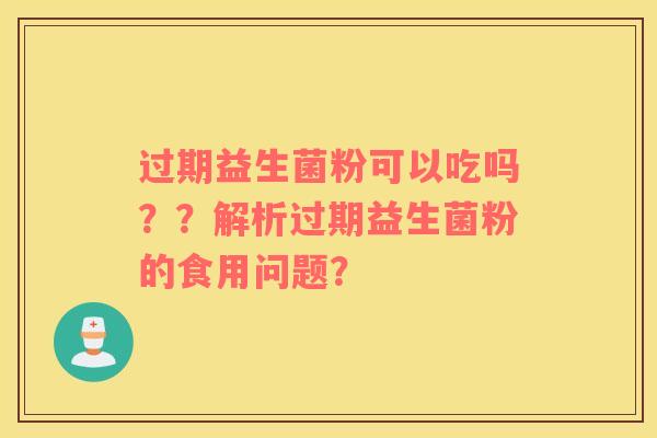 过期益生菌粉可以吃吗??解析过期益生菌粉的食用问题? 过期益生菌粉可以吃吗??解析过期益生菌粉的食用问题?