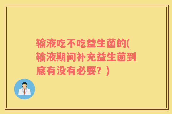 输液吃不吃益生菌的(输液期间补充益生菌到底有没有必要？)