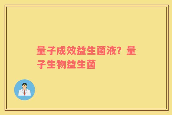 量子成效益生菌液？量子生物益生菌
