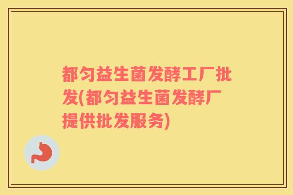 都匀益生菌发酵工厂批发(都匀益生菌发酵厂提供批发服务)