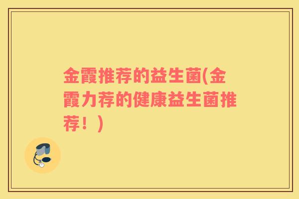 金霞推荐的益生菌(金霞力荐的健康益生菌推荐！)